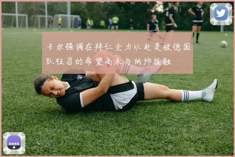 卡尔强调在拜仁全力以赴是被德国队征召的希望尚未与纳帅接触