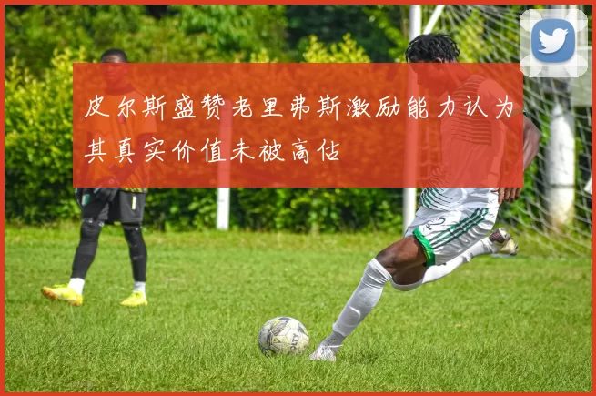 皮尔斯盛赞老里弗斯激励能力认为其真实价值未被高估