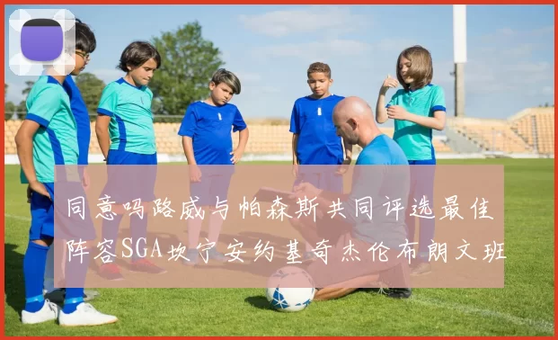 同意吗路威与帕森斯共同评选最佳阵容SGA坎宁安约基奇杰伦布朗文班