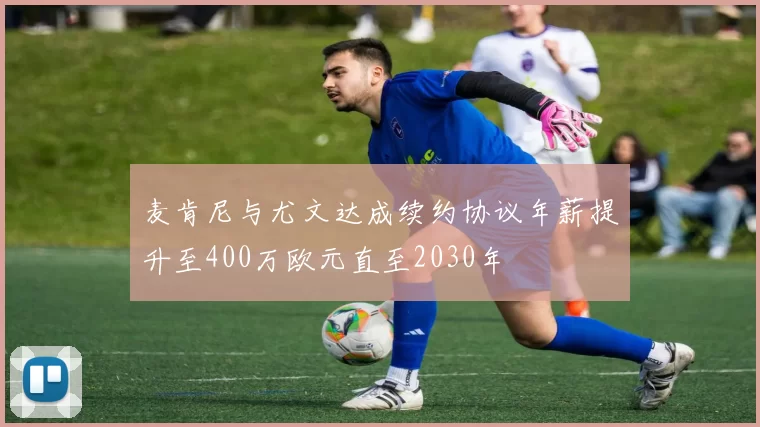 麦肯尼与尤文达成续约协议年薪提升至400万欧元直至2030年