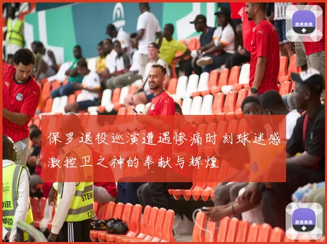 保罗退役巡演遭遇惨痛时刻球迷感激控卫之神的奉献与辉煌