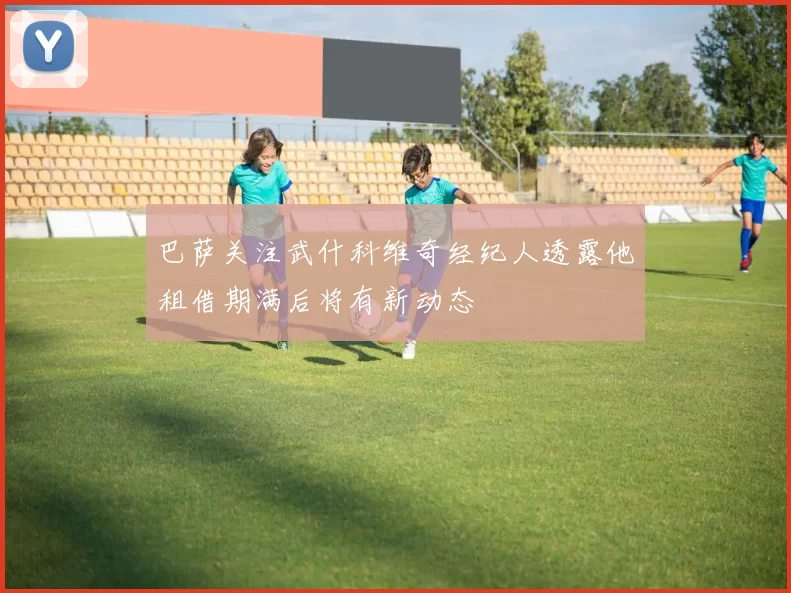 巴萨关注武什科维奇经纪人透露他租借期满后将有新动态