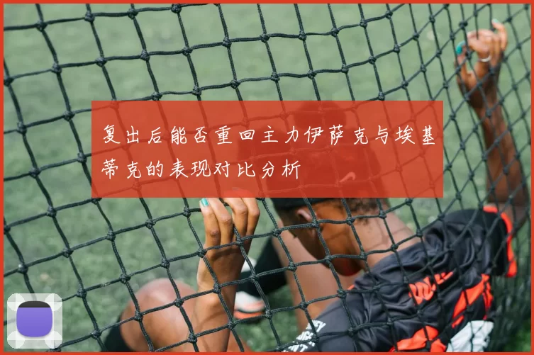 复出后能否重回主力伊萨克与埃基蒂克的表现对比分析