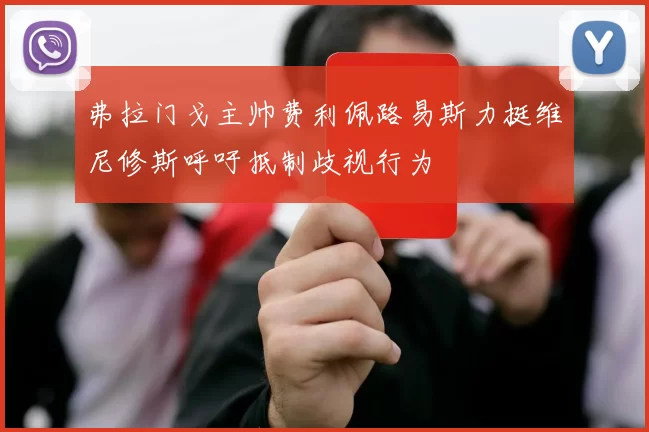 弗拉门戈主帅费利佩路易斯力挺维尼修斯呼吁抵制歧视行为