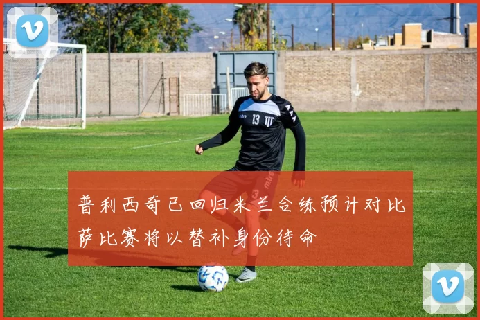 普利西奇已回归米兰合练预计对比萨比赛将以替补身份待命