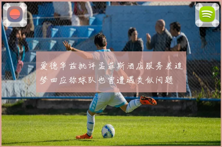 爱德华兹批评孟菲斯酒店服务差追梦回应称球队也曾遭遇类似问题