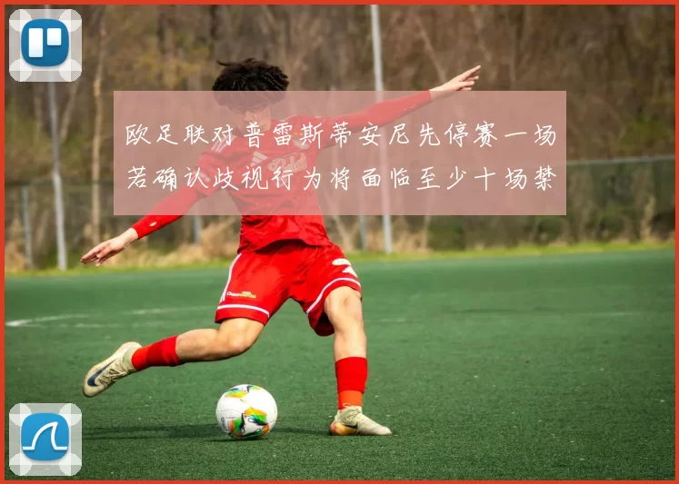 欧足联对普雷斯蒂安尼先停赛一场若确认歧视行为将面临至少十场禁赛处罚