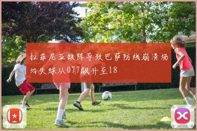 拉菲尼亚缺阵导致巴萨防线崩溃场均失球从077飙升至18