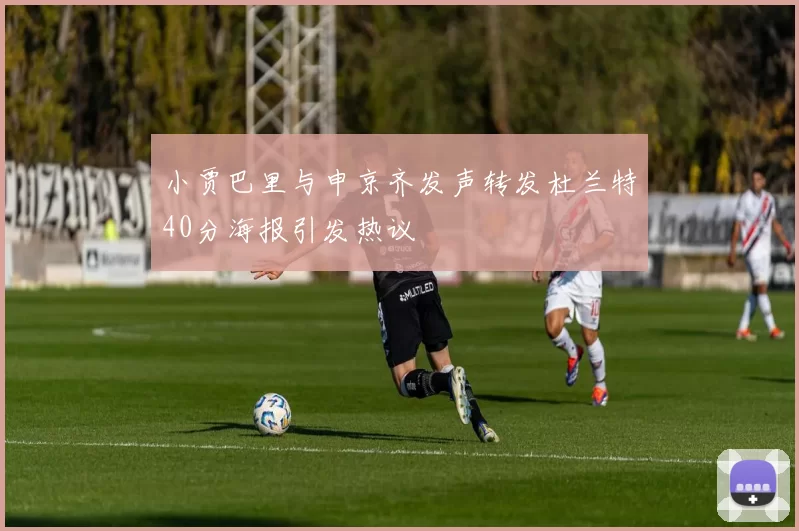 小贾巴里与申京齐发声转发杜兰特40分海报引发热议