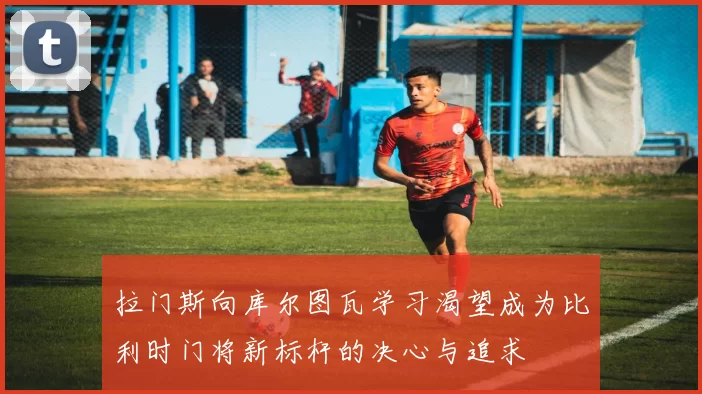 拉门斯向库尔图瓦学习渴望成为比利时门将新标杆的决心与追求