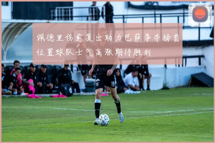 佩德里伤愈复出助力巴萨争夺榜首位置球队士气高涨期待胜利