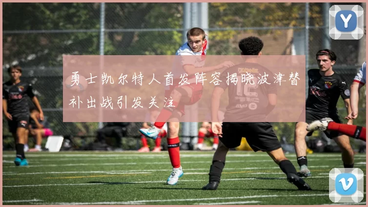 勇士凯尔特人首发阵容揭晓波津替补出战引发关注