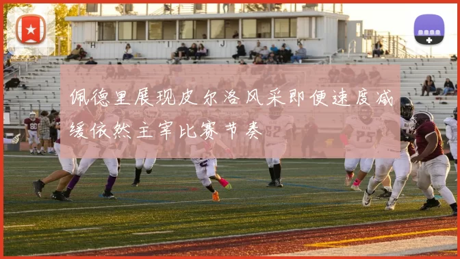 佩德里展现皮尔洛风采即便速度减缓依然主宰比赛节奏