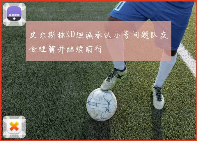 皮尔斯称KD坦诚承认小号问题队友会理解并继续前行