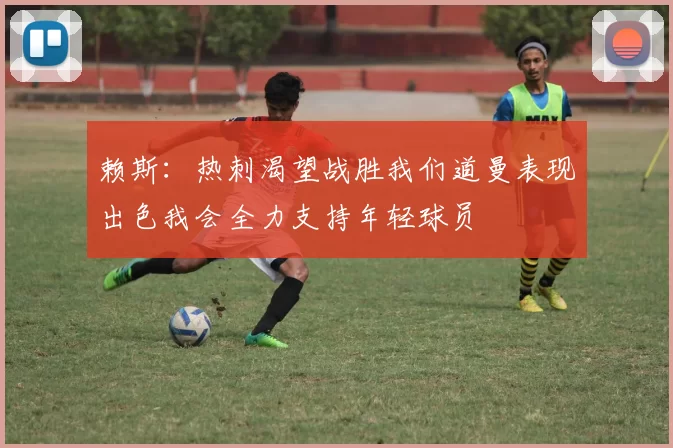 赖斯：热刺渴望战胜我们道曼表现出色我会全力支持年轻球员