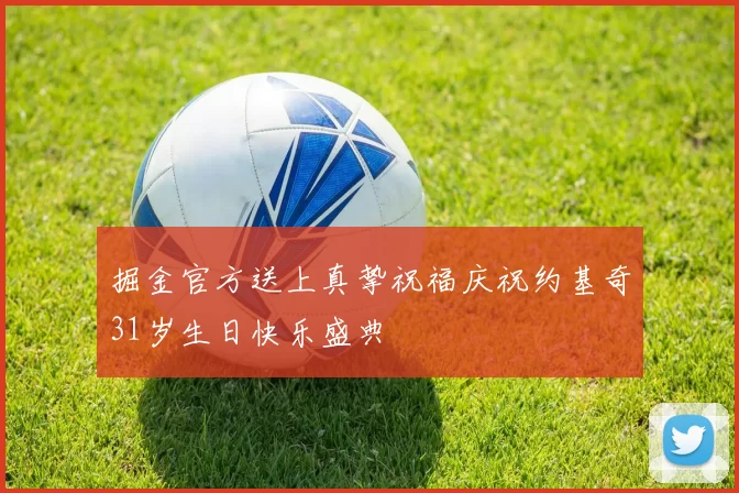 掘金官方送上真挚祝福庆祝约基奇31岁生日快乐盛典