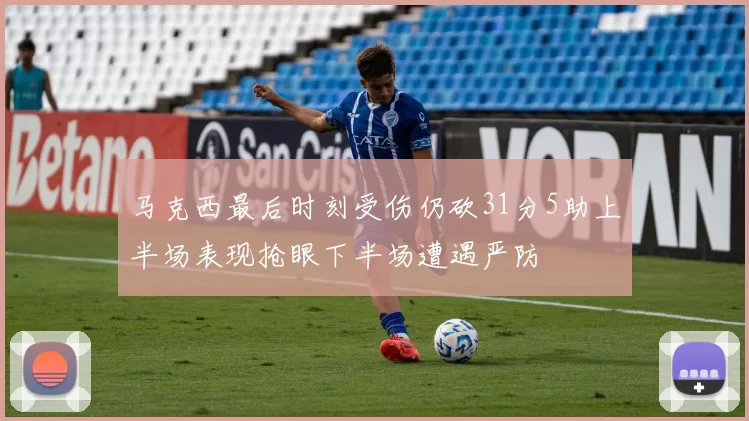 马克西最后时刻受伤仍砍31分5助上半场表现抢眼下半场遭遇严防