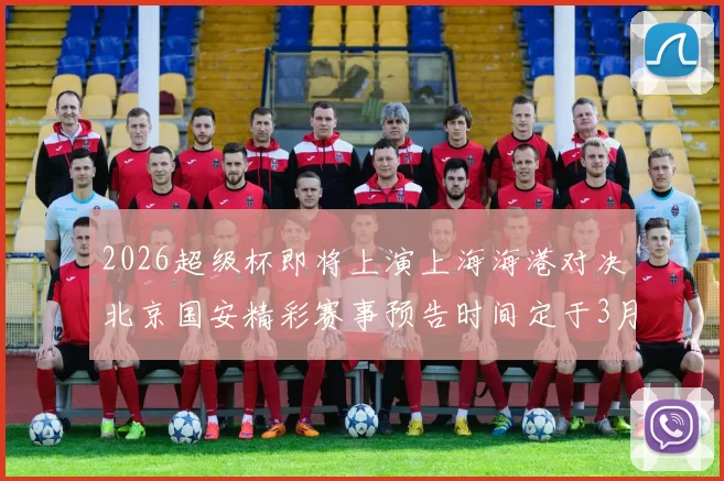 2026超级杯即将上演上海海港对决北京国安精彩赛事预告时间定于3月1日下午15点30分