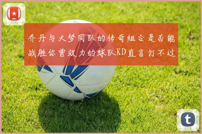 乔丹与大梦同队的传奇组合是否能战胜你曾效力的球队KD直言打不过实在太疯狂