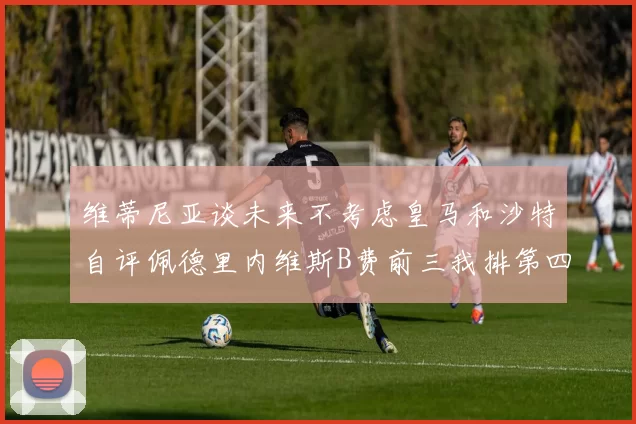 维蒂尼亚谈未来不考虑皇马和沙特自评佩德里内维斯B费前三我排第四