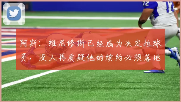 阿斯：维尼修斯已经成为决定性球员，没人再质疑他的续约必须落地