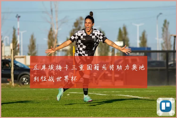 丘库埃梅卡三重国籍或将助力奥地利征战世界杯