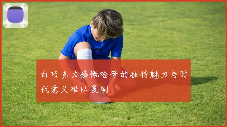 白巧克力感慨哈登的独特魅力与时代意义难以复制