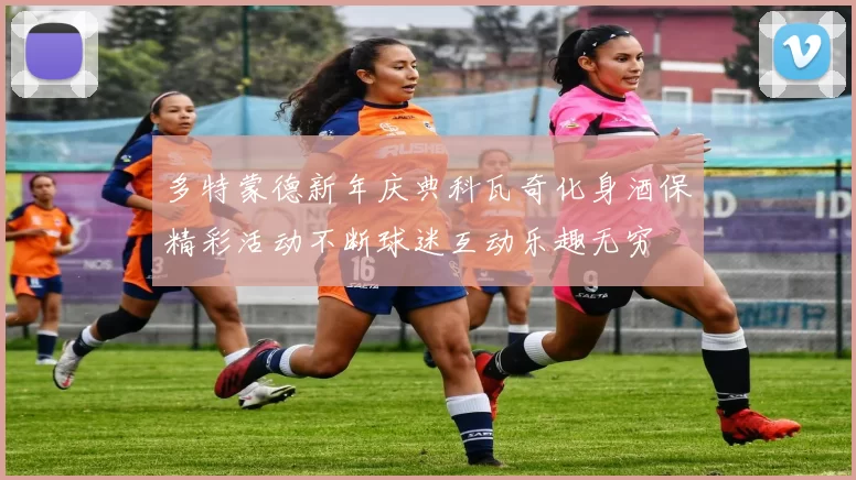 多特蒙德新年庆典科瓦奇化身酒保精彩活动不断球迷互动乐趣无穷
