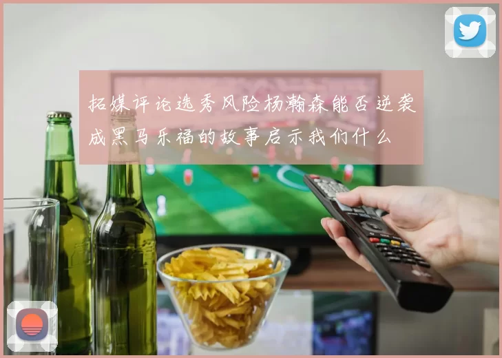 拓媒评论选秀风险杨瀚森能否逆袭成黑马乐福的故事启示我们什么