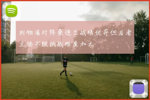 利物浦对阵桑德兰战绩优异但后者主场不败挑战难度加大