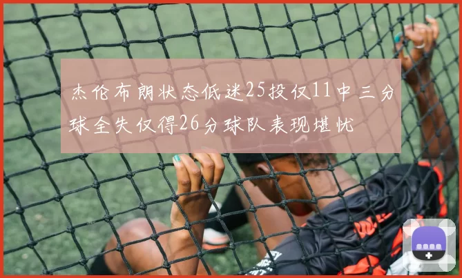 杰伦布朗状态低迷25投仅11中三分球全失仅得26分球队表现堪忧