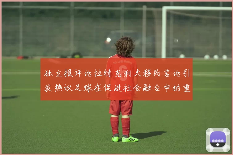 独立报评论拉特克利夫移民言论引发热议足球在促进社会融合中的重要作用