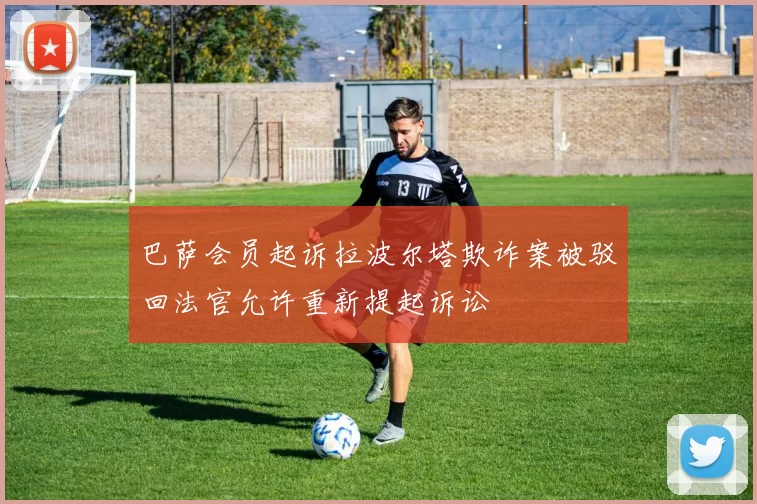 巴萨会员起诉拉波尔塔欺诈案被驳回法官允许重新提起诉讼