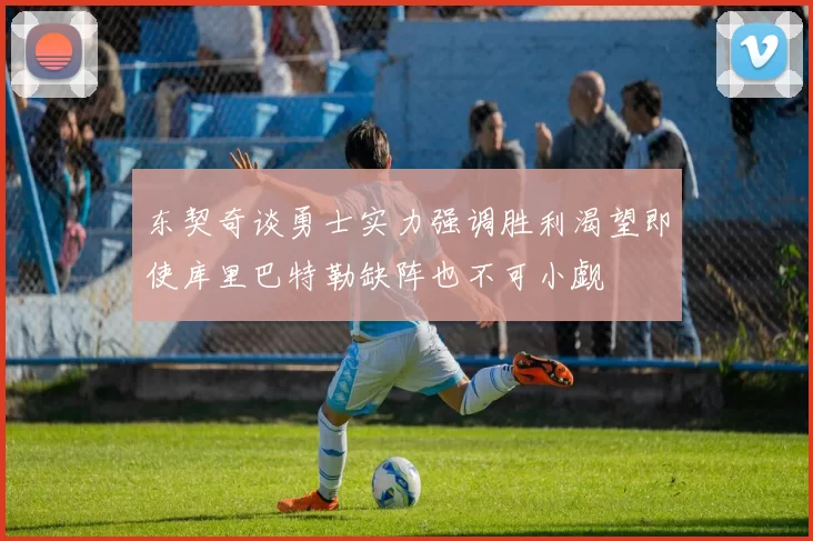 东契奇谈勇士实力强调胜利渴望即使库里巴特勒缺阵也不可小觑