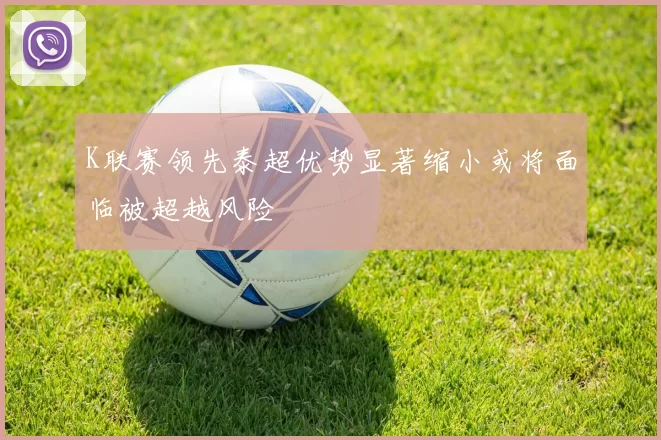 K联赛领先泰超优势显著缩小或将面临被超越风险